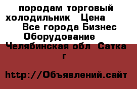 породам торговый холодильник › Цена ­ 6 000 - Все города Бизнес » Оборудование   . Челябинская обл.,Сатка г.